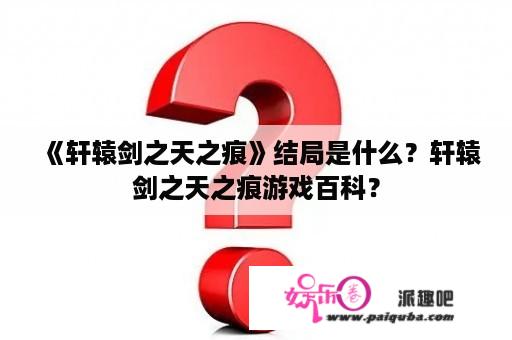 《轩辕剑之天之痕》结局是什么？轩辕剑之天之痕游戏百科？