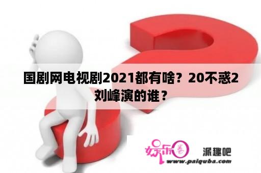 国剧网电视剧2021都有啥？20不惑2刘峰演的谁？