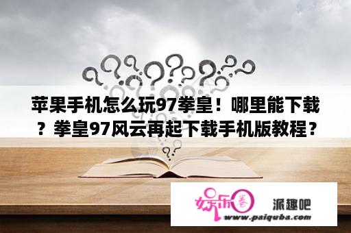 苹果手机怎么玩97拳皇！哪里能下载？拳皇97风云再起下载手机版教程？