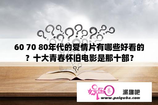 60 70 80年代的爱情片有哪些好看的？十大青春怀旧电影是那十部？