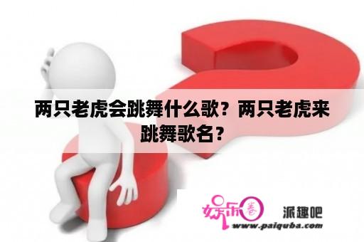 两只老虎会跳舞什么歌？两只老虎来跳舞歌名？