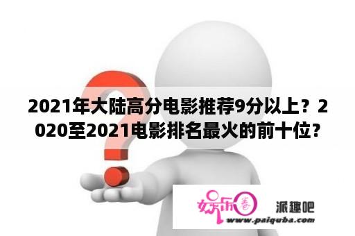 2021年大陆高分电影推荐9分以上？2020至2021电影排名最火的前十位？