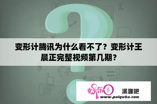 变形计腾讯为什么看不了？变形计王晨正完整视频第几期？