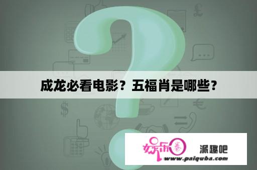 成龙必看电影？五福肖是哪些？