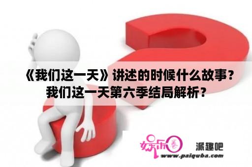 《我们这一天》讲述的时候什么故事？我们这一天第六季结局解析？