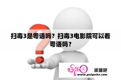 扫毒3是粤语吗？扫毒3电影院可以看粤语吗？