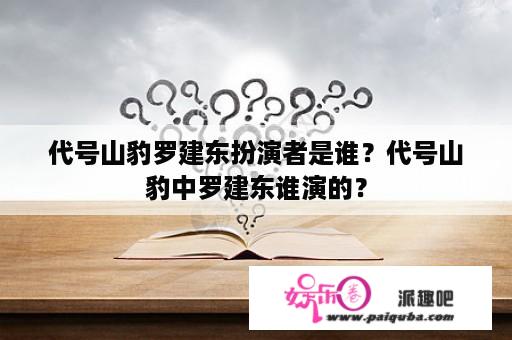 代号山豹罗建东扮演者是谁？代号山豹中罗建东谁演的？