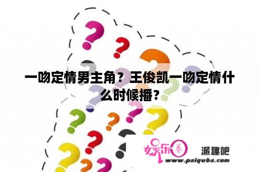 一吻定情男主角？王俊凯一吻定情什么时候播？