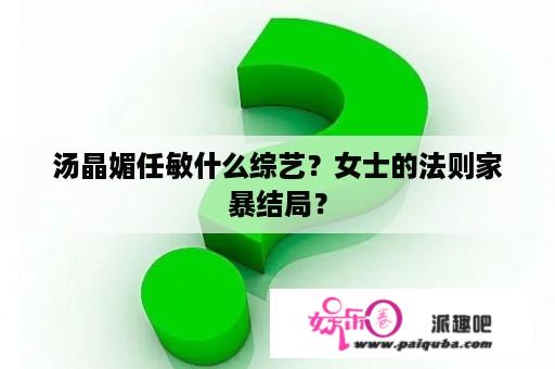 汤晶媚任敏什么综艺？女士的法则家暴结局？