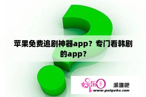 苹果免费追剧神器app？专门看韩剧的app？