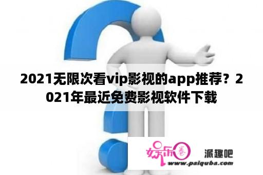 2021无限次看vip影视的app推荐？2021年最近免费影视软件下载