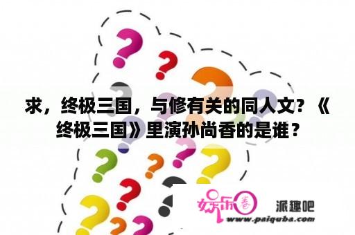 求，终极三国，与修有关的同人文？《终极三国》里演孙尚香的是谁？