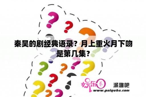 秦昊的剧经典语录？月上重火月下吻是第几集？