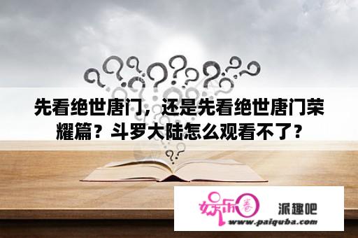 先看绝世唐门，还是先看绝世唐门荣耀篇？斗罗大陆怎么观看不了？