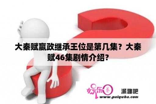 大秦赋嬴政继承王位是第几集？大秦赋46集剧情介绍？