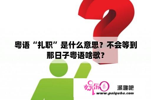 粤语“扎职”是什么意思？不会等到那日子粤语啥歌？