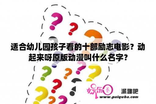 适合幼儿园孩子看的十部励志电影？动起来呀原版动漫叫什么名字？