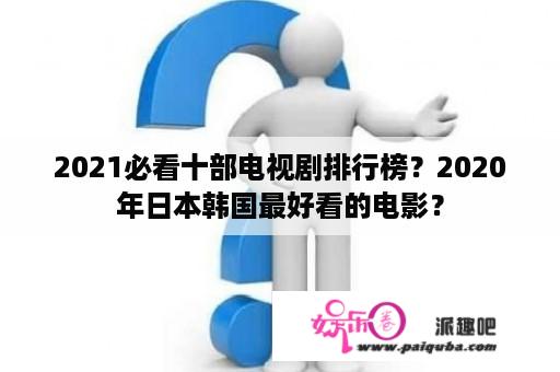 2021必看十部电视剧排行榜？2020年日本韩国最好看的电影？