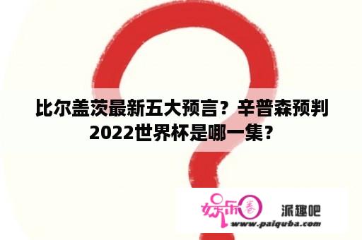 比尔盖茨最新五大预言？辛普森预判2022世界杯是哪一集？