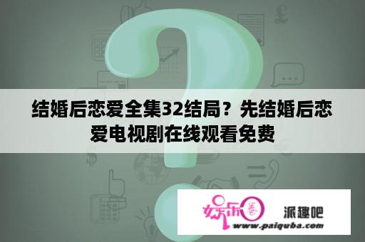 结婚后恋爱全集32结局？先结婚后恋爱电视剧在线观看免费