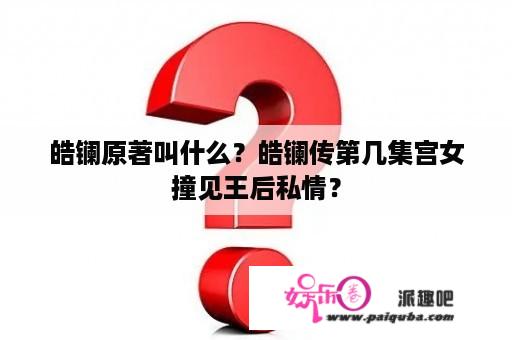 皓镧原著叫什么？皓镧传第几集宫女撞见王后私情？