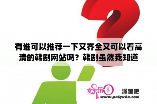 有谁可以推荐一下又齐全又可以看高清的韩剧网站吗？韩剧虽然我知道