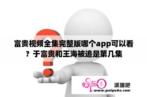 富贵视频全集完整版哪个app可以看？于富贵和王海被追是第几集