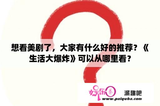 想看美剧了，大家有什么好的推荐？《生活大爆炸》可以从哪里看？