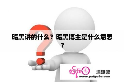 暗黑讲的什么？暗黑博主是什么意思？