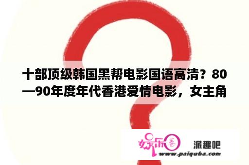 十部顶级韩国黑帮电影国语高清？80—90年度年代香港爱情电影，女主角是瞎子，结尾处女主角治好了眼睛，男主角被警嚓抓走？