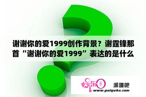 谢谢你的爱1999创作背景？谢霆锋那首“谢谢你的爱1999”表达的是什么意思呢？