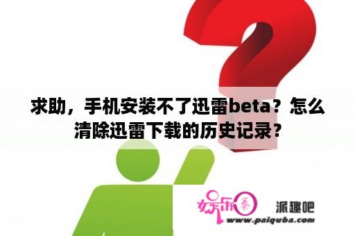 求助，手机安装不了迅雷beta？怎么清除迅雷下载的历史记录？