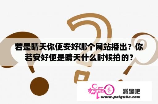 若是晴天你便安好哪个网站播出？你若安好便是晴天什么时候拍的？