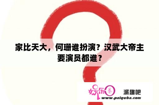 家比天大，何珊谁扮演？汉武大帝主要演员都谁？