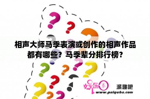 相声大师马季表演或创作的相声作品都有哪些？马季辈分排行榜？