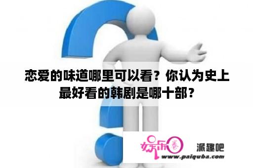 恋爱的味道哪里可以看？你认为史上最好看的韩剧是哪十部？