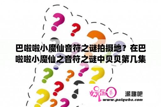 巴啦啦小魔仙音符之谜拍摄地？在巴啦啦小魔仙之音符之谜中贝贝第几集出现的？