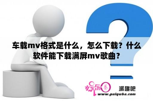 车载mv格式是什么，怎么下载？什么软件能下载满屏mv歌曲？