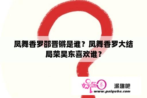 凤舞香罗邵晋锵是谁？凤舞香罗大结局荣昊东喜欢谁？