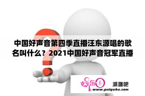 中国好声音第四季直播汪东源唱的歌名叫什么？2021中国好声音冠军直播？