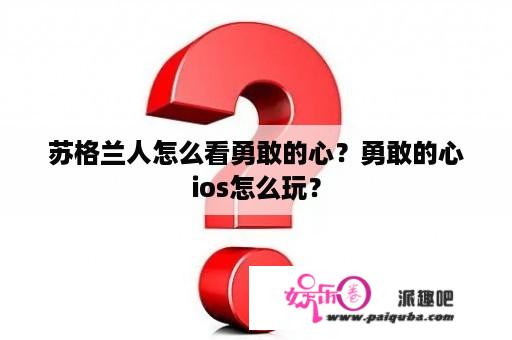 苏格兰人怎么看勇敢的心？勇敢的心ios怎么玩？