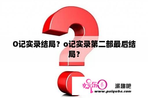 O记实录结局？o记实录第二部最后结局？