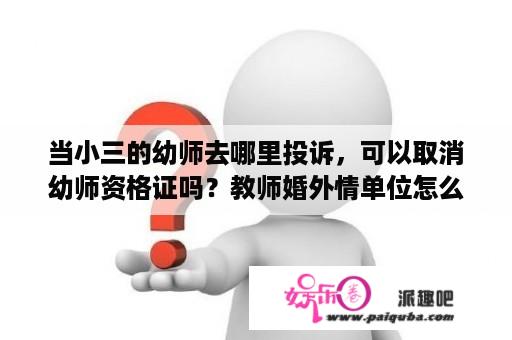 当小三的幼师去哪里投诉，可以取消幼师资格证吗？教师婚外情单位怎么处理？