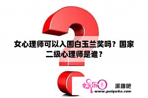 女心理师可以入围白玉兰奖吗？国家二级心理师是谁？