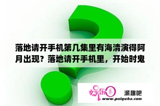 落地请开手机第几集里有海清演得阿月出现？落地请开手机里，开始时鬼哥太气人了，沈亢(王浩)，干他了吗？