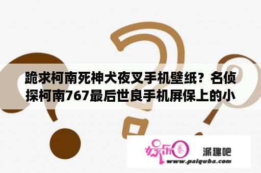 跪求柯南死神犬夜叉手机壁纸？名侦探柯南767最后世良手机屏保上的小女孩是谁?为什么要故意让柯南看到？