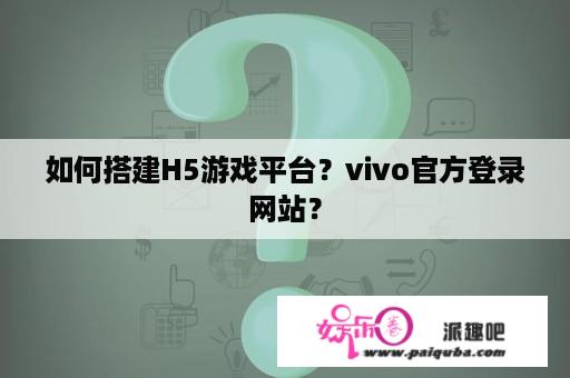 如何搭建H5游戏平台？vivo官方登录网站？