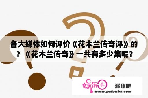 各大媒体如何评价《花木兰传奇评》的？《花木兰传奇》一共有多少集呢？