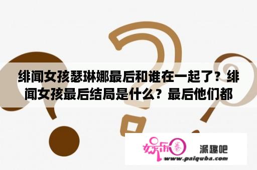 绯闻女孩瑟琳娜最后和谁在一起了？绯闻女孩最后结局是什么？最后他们都和谁在一起了？