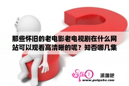 那些怀旧的老电影老电视剧在什么网站可以观看高清晰的呢？知否哪几集看得最爽？